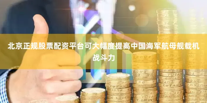 北京正规股票配资平台可大幅度提高中国海军航母舰载机战斗力