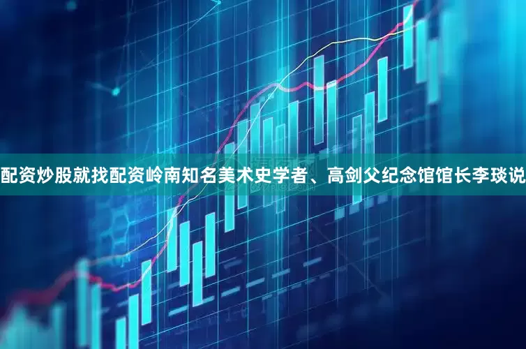 配资炒股就找配资岭南知名美术史学者、高剑父纪念馆馆长李琰说