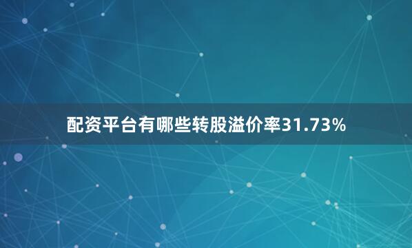 配资平台有哪些转股溢价率31.73%