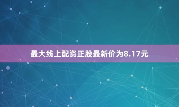 最大线上配资正股最新价为8.17元