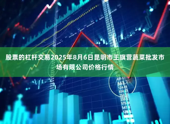 股票的杠杆交易2025年8月6日昆明市王旗营蔬菜批发市场有限公司价格行情