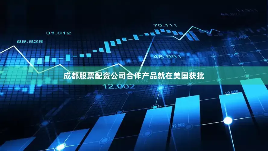 成都股票配资公司合作产品就在美国获批