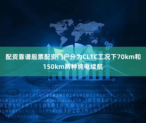 配资靠谱股票配资门户分为CLTC工况下70km和150km两种纯电续航