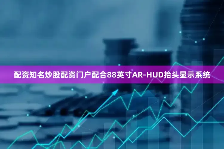 配资知名炒股配资门户配合88英寸AR-HUD抬头显示系统
