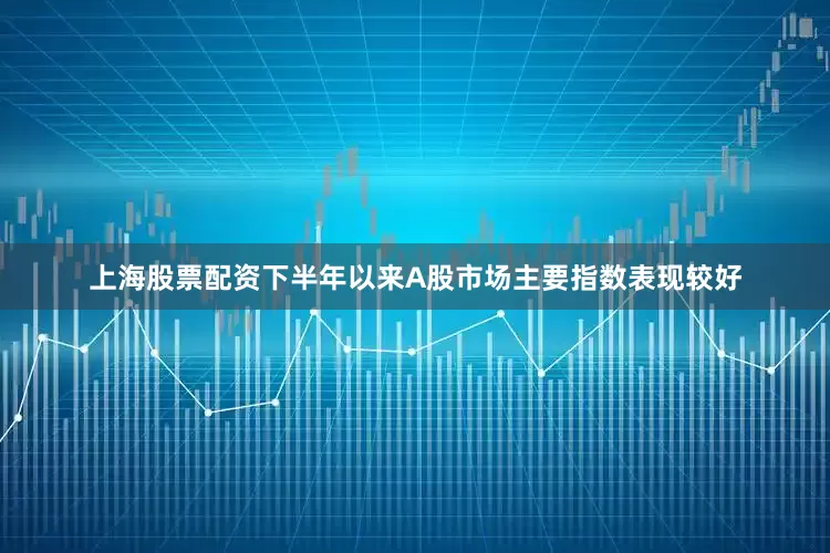 上海股票配资下半年以来A股市场主要指数表现较好