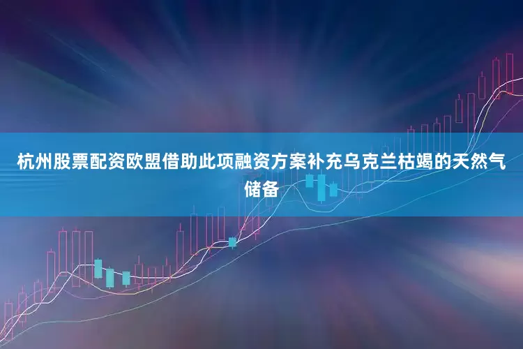 杭州股票配资欧盟借助此项融资方案补充乌克兰枯竭的天然气储备