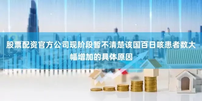 股票配资官方公司现阶段暂不清楚该国百日咳患者数大幅增加的具体原因