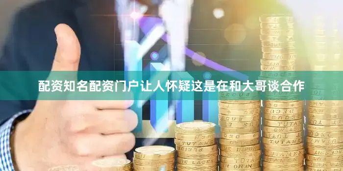 配资知名配资门户让人怀疑这是在和大哥谈合作