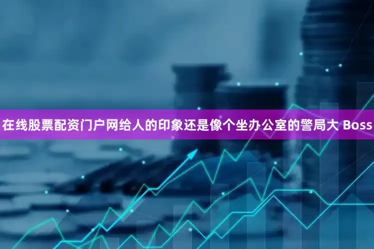 在线股票配资门户网给人的印象还是像个坐办公室的警局大 Boss