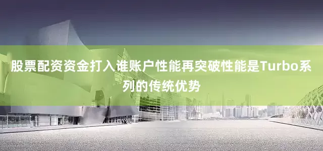 股票配资资金打入谁账户性能再突破性能是Turbo系列的传统优势