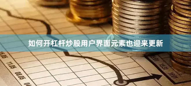 如何开杠杆炒股用户界面元素也迎来更新