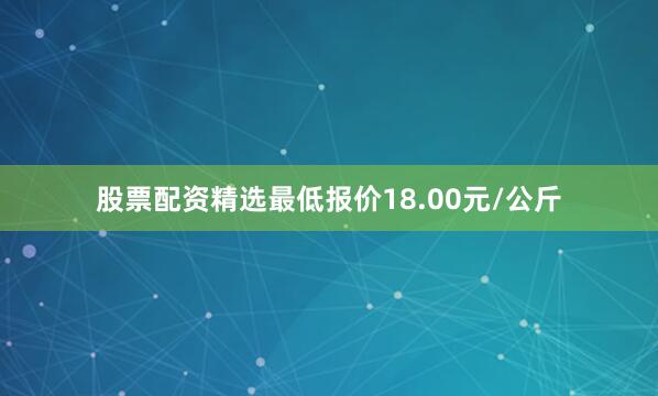 股票配资精选最低报价18.00元/公斤