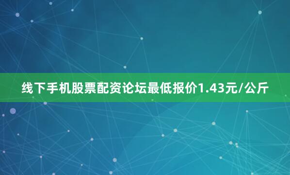 线下手机股票配资论坛最低报价1.43元/公斤