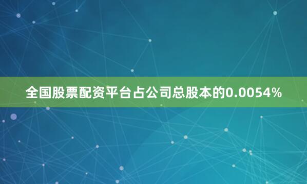 全国股票配资平台占公司总股本的0.0054%