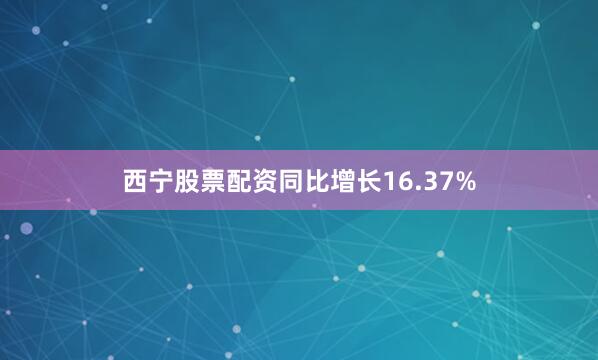 西宁股票配资同比增长16.37%