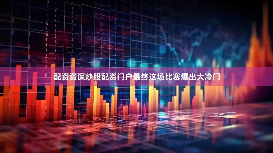 配资资深炒股配资门户最终这场比赛爆出大冷门