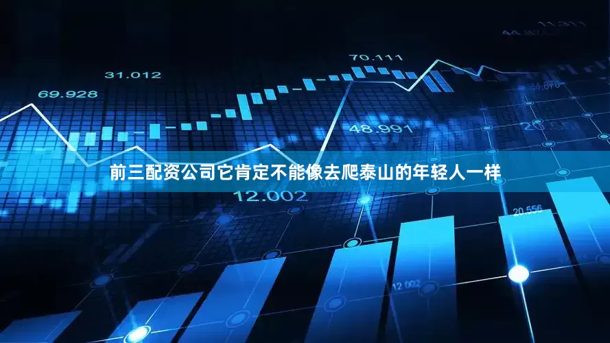 前三配资公司它肯定不能像去爬泰山的年轻人一样