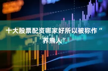 十大股票配资哪家好所以被称作“养熊人”