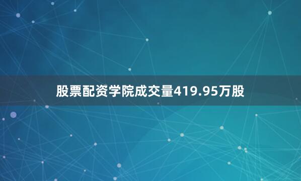 股票配资学院成交量419.95万股