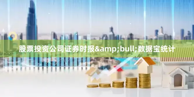 股票投资公司证券时报&bull;数据宝统计