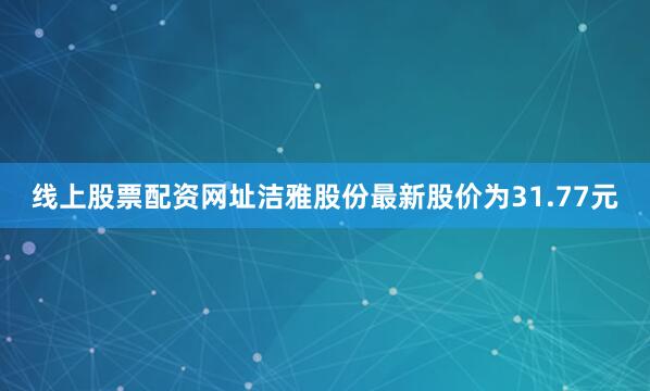 线上股票配资网址洁雅股份最新股价为31.77元