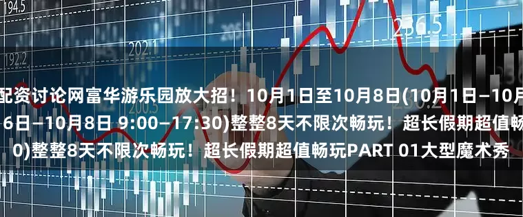 配资讨论网富华游乐园放大招！10月1日至10月8日(10月1日—10月5日9:00—21:00)(10月6日—10月8日 9:00—17:30)整整8天不限次畅玩！超长假期超值畅玩PART 01大型魔术秀