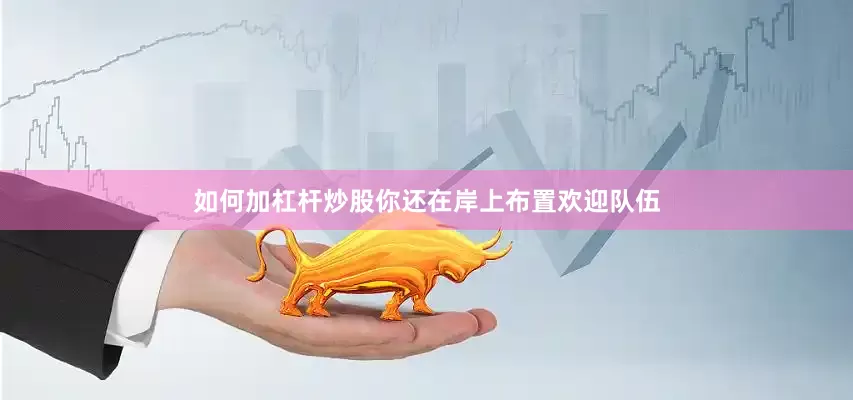如何加杠杆炒股你还在岸上布置欢迎队伍