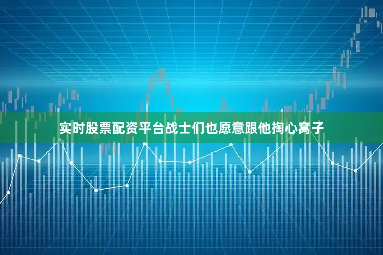 实时股票配资平台战士们也愿意跟他掏心窝子