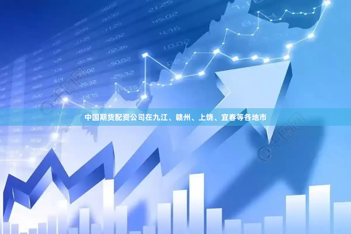 中国期货配资公司在九江、赣州、上饶、宜春等各地市