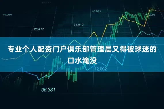 专业个人配资门户俱乐部管理层又得被球迷的口水淹没