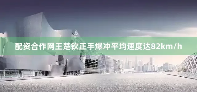 配资合作网王楚钦正手爆冲平均速度达82km/h