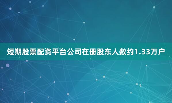 短期股票配资平台公司在册股东人数约1.33万户