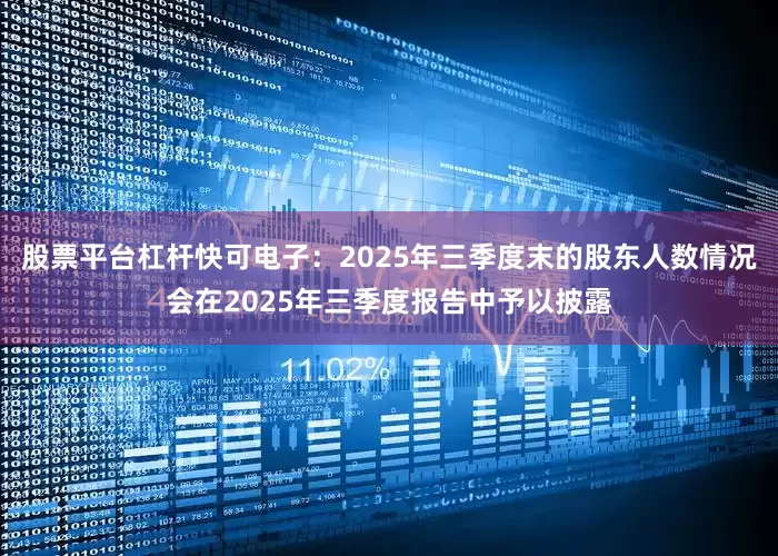 股票平台杠杆快可电子：2025年三季度末的股东人数情况会在2025年三季度报告中予以披露
