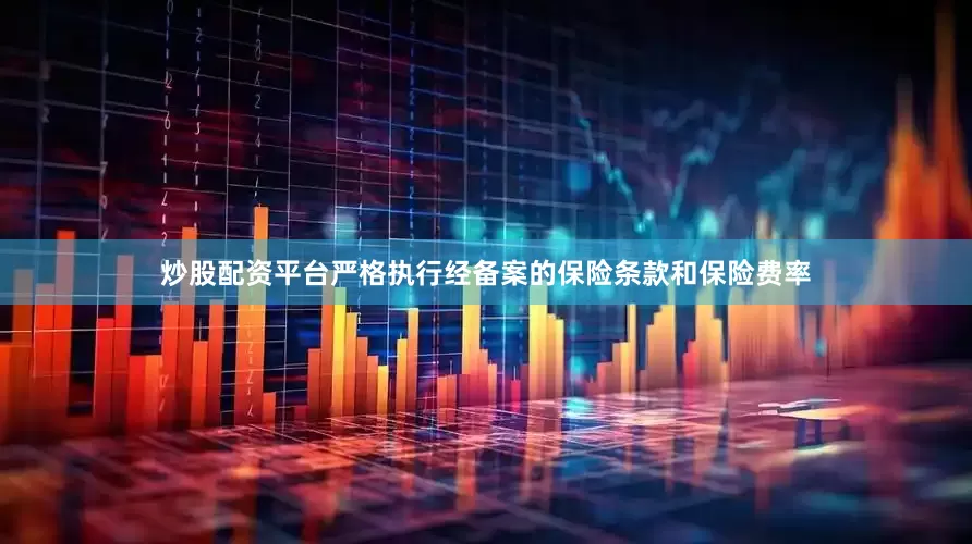 炒股配资平台严格执行经备案的保险条款和保险费率