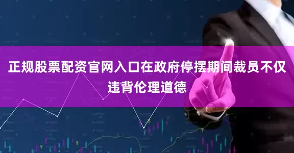 正规股票配资官网入口在政府停摆期间裁员不仅违背伦理道德