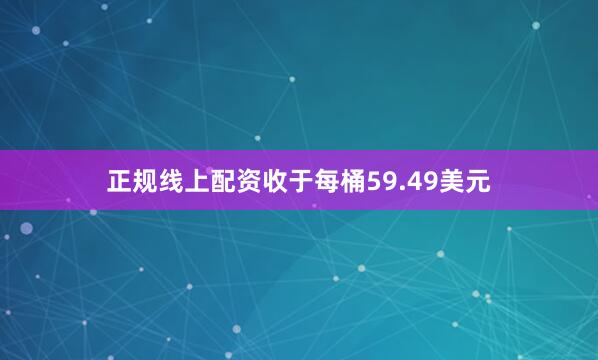 正规线上配资收于每桶59.49美元