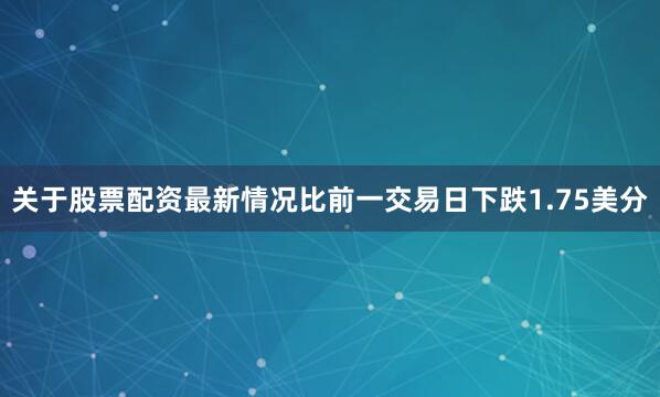 关于股票配资最新情况比前一交易日下跌1.75美分