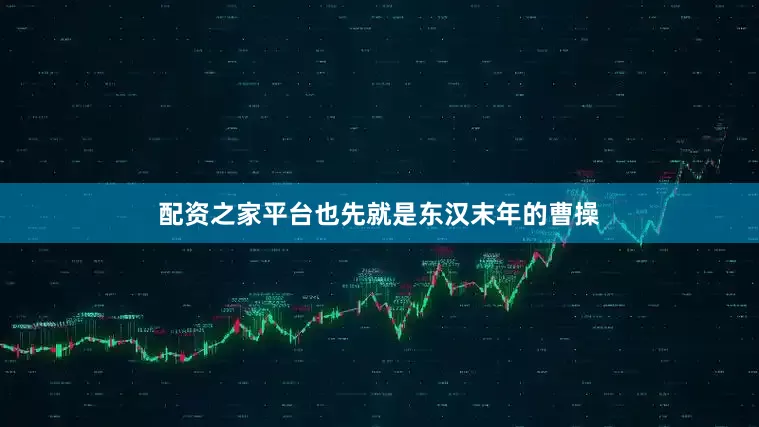 配资之家平台也先就是东汉末年的曹操