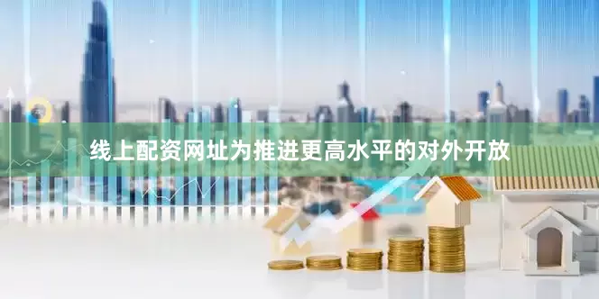 线上配资网址为推进更高水平的对外开放