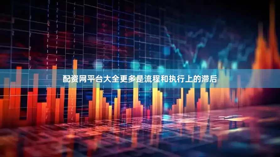 配资网平台大全更多是流程和执行上的滞后