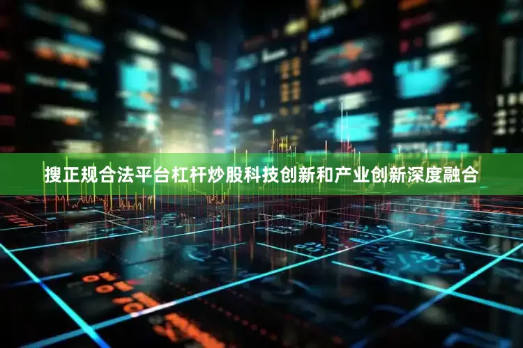 搜正规合法平台杠杆炒股科技创新和产业创新深度融合