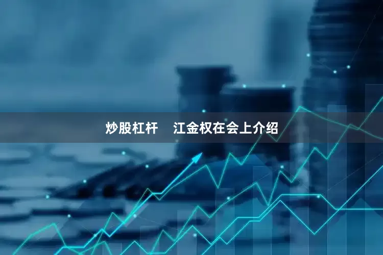 炒股杠杆    江金权在会上介绍