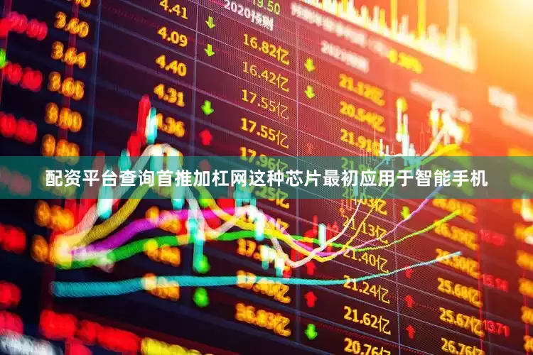 配资平台查询首推加杠网这种芯片最初应用于智能手机
